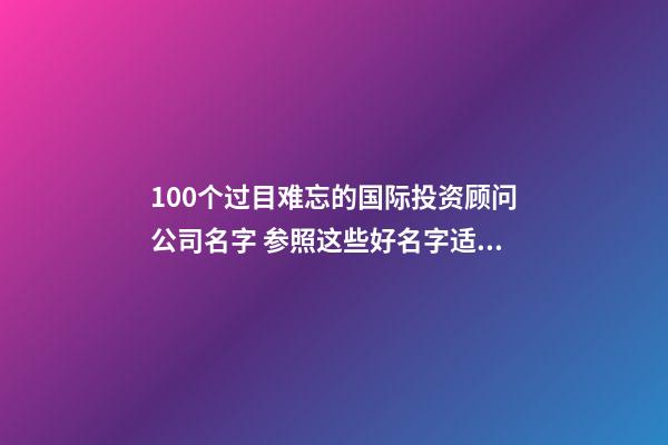 100个过目难忘的国际投资顾问公司名字 参照这些好名字适应-第1张-公司起名-玄机派